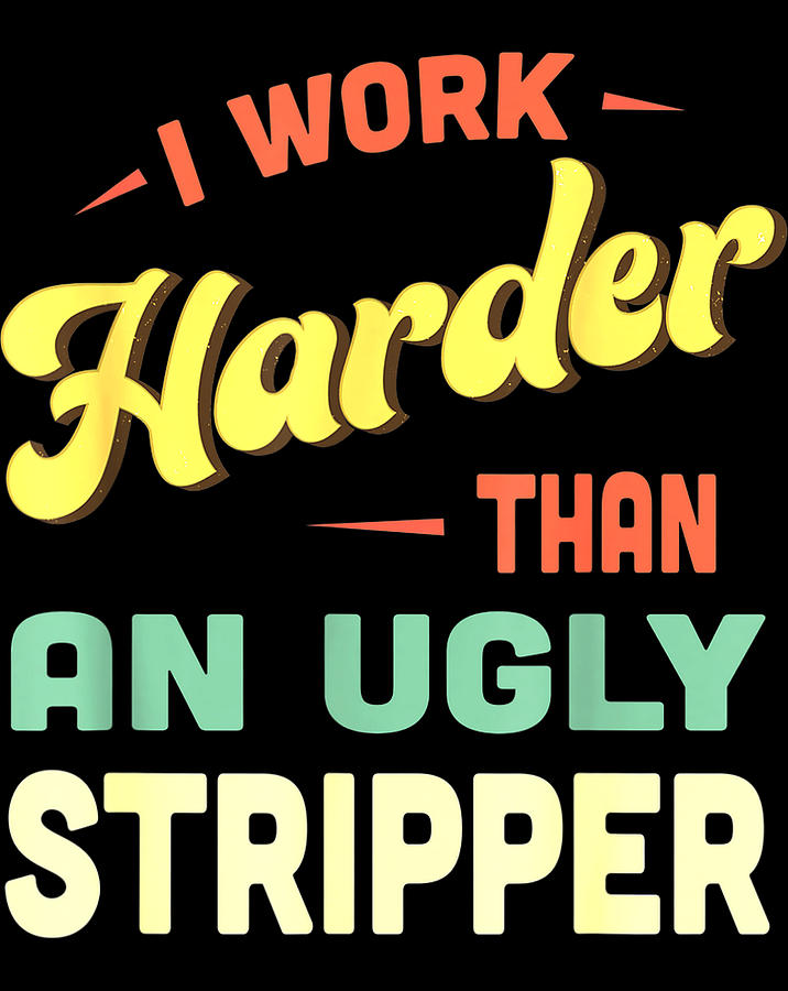 i work harder than an ugly stripper