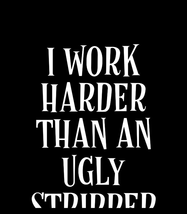 i work harder than an ugly stripper