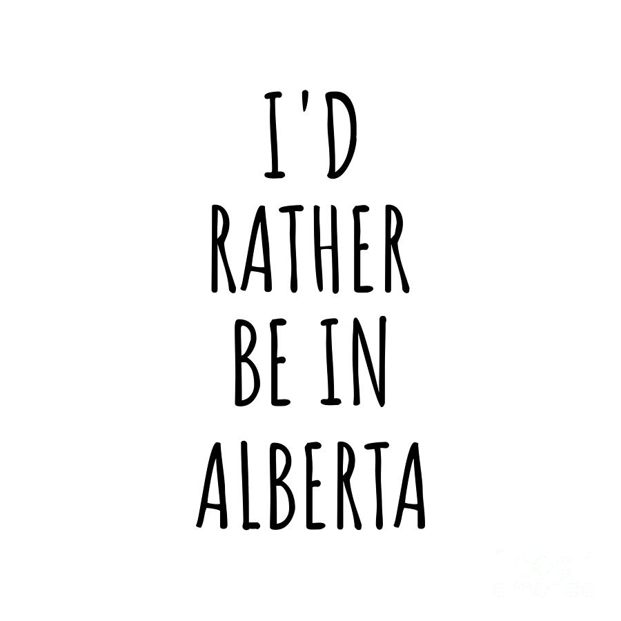 Alberta Digital Art - Id Rather Be In Alberta Funny Albertan Gift for Men Women States Lover Nostalgia Present Missing Home Quote Gag by Jeff Creation