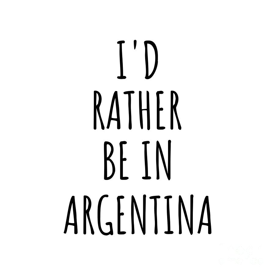 Argentina Digital Art - Id Rather Be In Argentina Funny Argentine Gift for Men Women Country Lover Nostalgia Present Missing Home Quote Gag by Jeff Creation