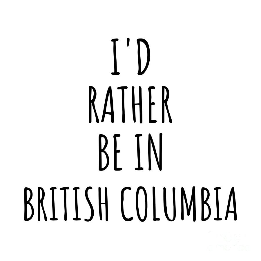 British Columbia Digital Art - Id Rather Be In British Columbia Funny British Columbian Gift for Men Women States Lover Nostalgia Present Missing Home Quote Gag by Jeff Creation