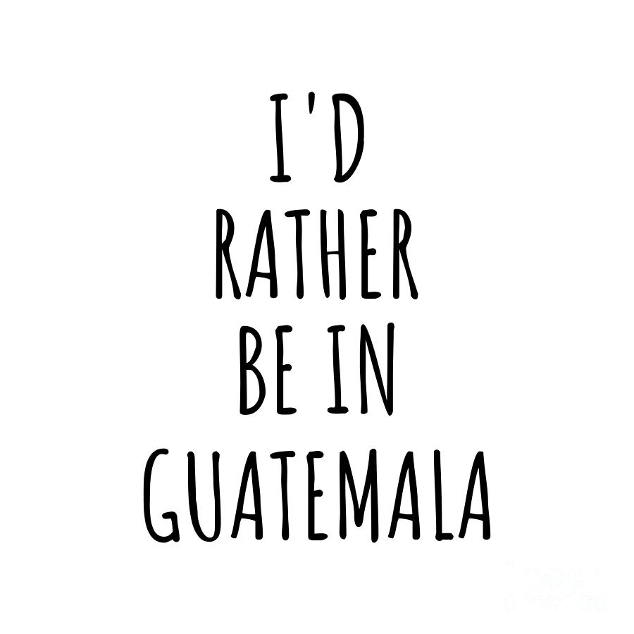 Guatemala Digital Art - Id Rather Be In Guatemala Funny Guatemalan Gift for Men Women Country Lover Nostalgia Present Missing Home Quote Gag by Jeff Creation