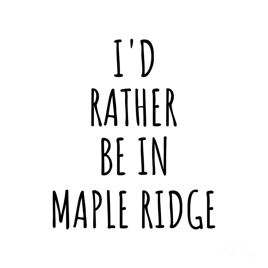 City Digital Art - Id Rather Be In Maple Ridge Funny Traveler Gift for Men Women City Lover Nostalgia Present Idea Quote Gag by Jeff Creation