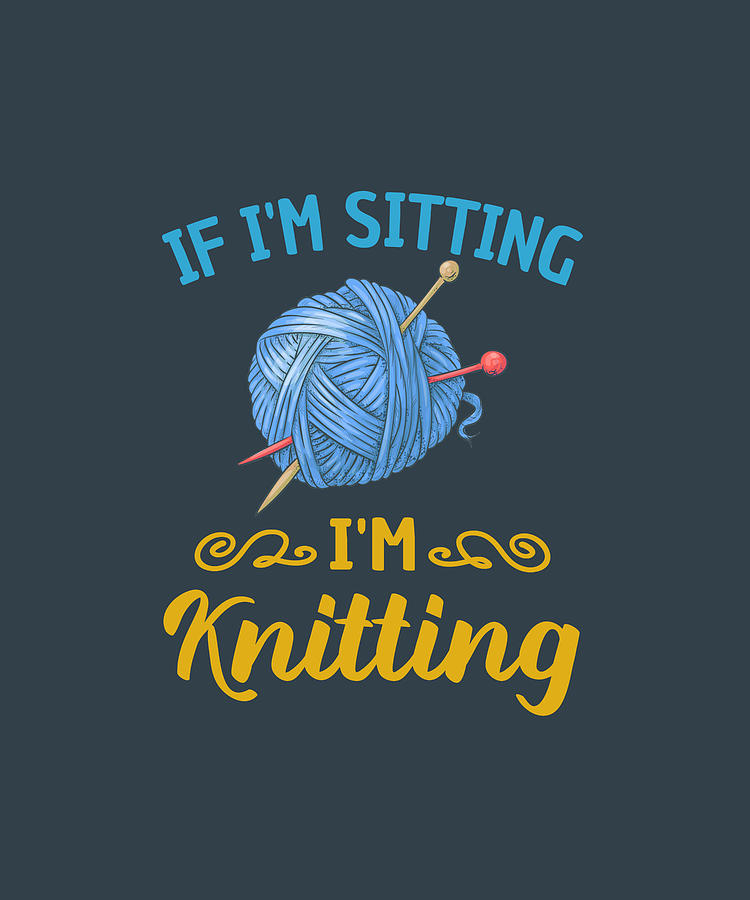 If I_m Sitting I_m Knitting For Knitters T-Shirt Digital Art by Felix ...