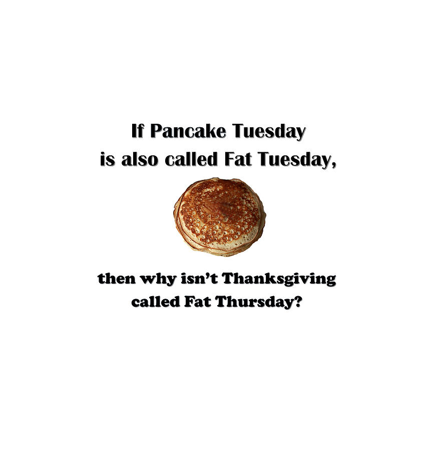 If Pancake Tuesday is also called Fat Tuesday, then why isnt Thanksgiving called Fat Thursday? Digital Art by Ali Baucom