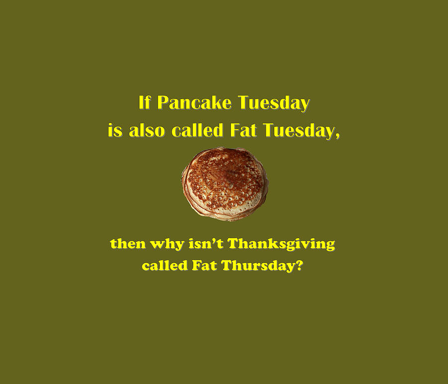 If Pancake Tuesday is also called Fat Tuesday, then why isnt Thanksgiving called Fat Thursday? with Digital Art by Ali Baucom