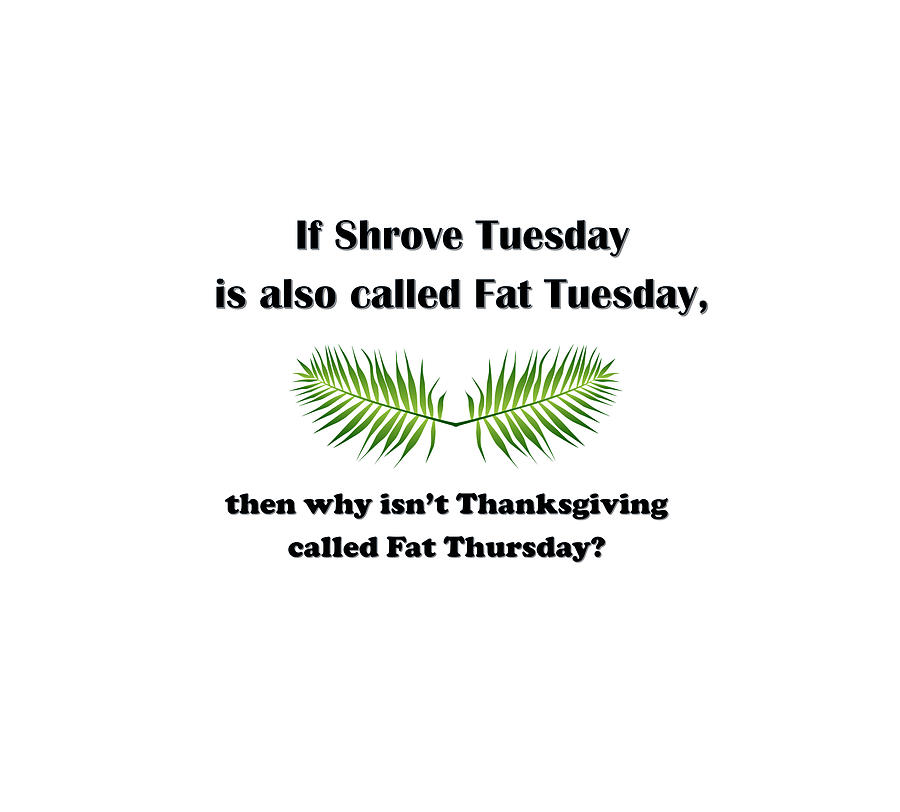 If Shrove Tuesday is also called Fat Tuesday, then why isnt Thanksgiving called Fat Thursday? Digital Art by Ali Baucom
