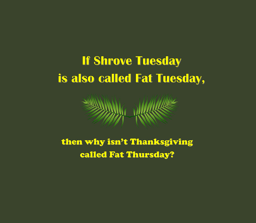  If Shrove Tuesday is also called Fat Tuesday, then why isnt Thanksgiving called Fat Thursday with  Digital Art by Ali Baucom