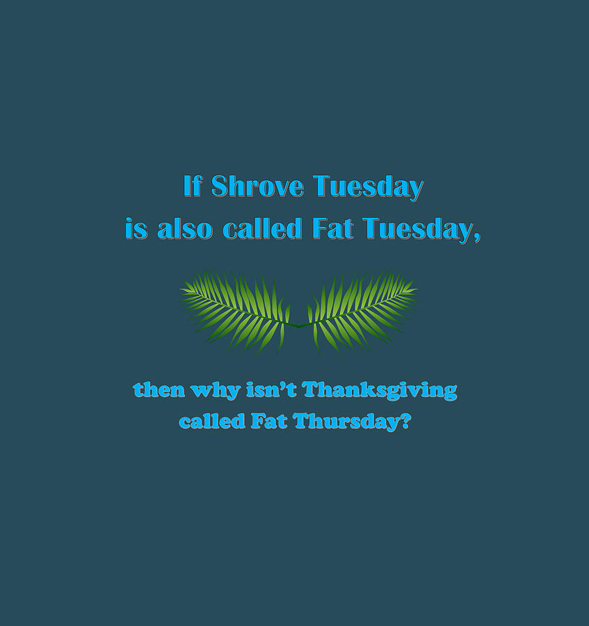 If Shrove Tuesday is also called Fat Tuesday, then why isnt Thanksgiving called Fat Thursday with b Digital Art by Ali Baucom
