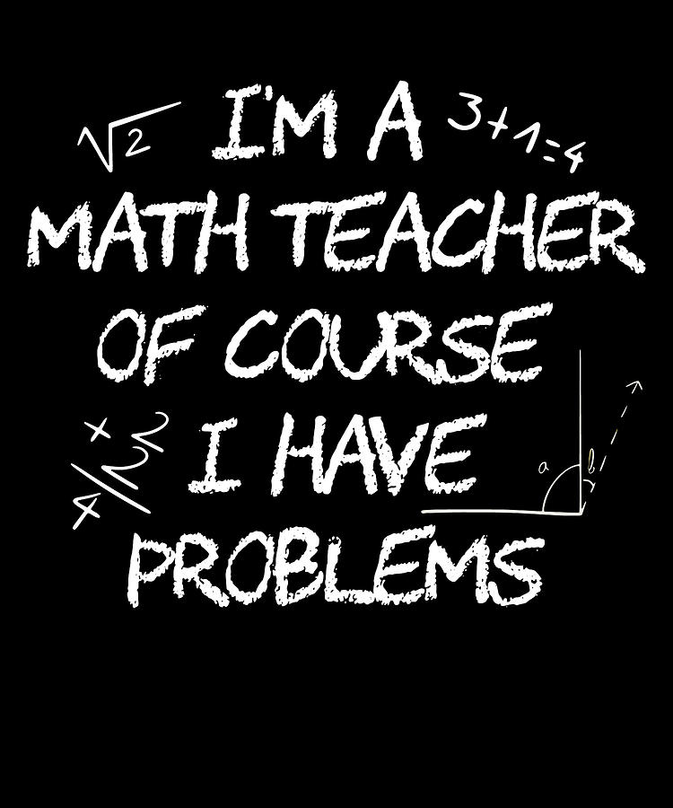 Im A Math Teacher Of Course I Have Problems For Teachers Digital Art by ...