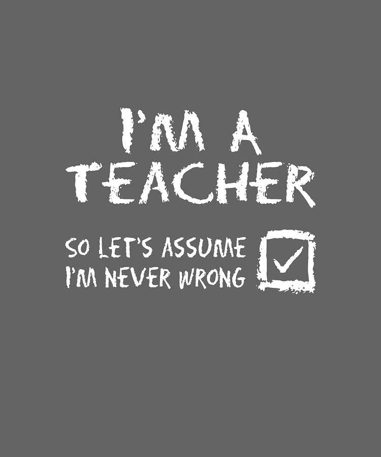 Im A Teacher Never Wrong School College High School Funny Teacher ...