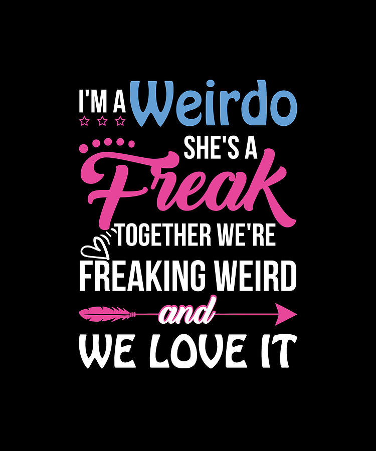 Im A Weirdo Shes A Freak Together Were Freaking Weird And We Love 5492