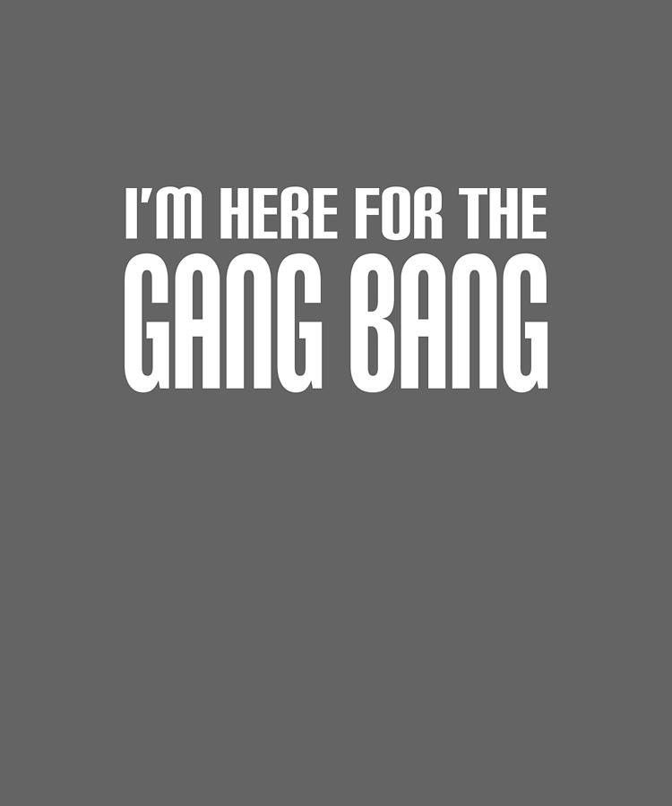 Im Here For The Gang Bang Funny Rude Sex Offensive Humor Offensive