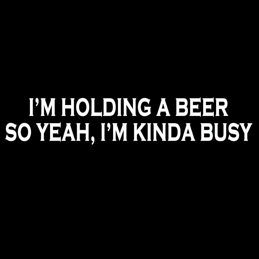 Im holding a beer so yeah Im pretty busy funny t-shirt Painting by Tony Rubino