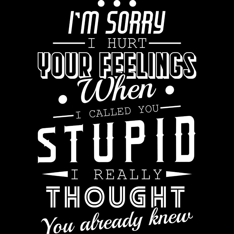 Im Sorry I Hurt Your Feelings When I Called You Stupid I Really Thought You Already Know Tshirt Mixed Media By Roland Andres