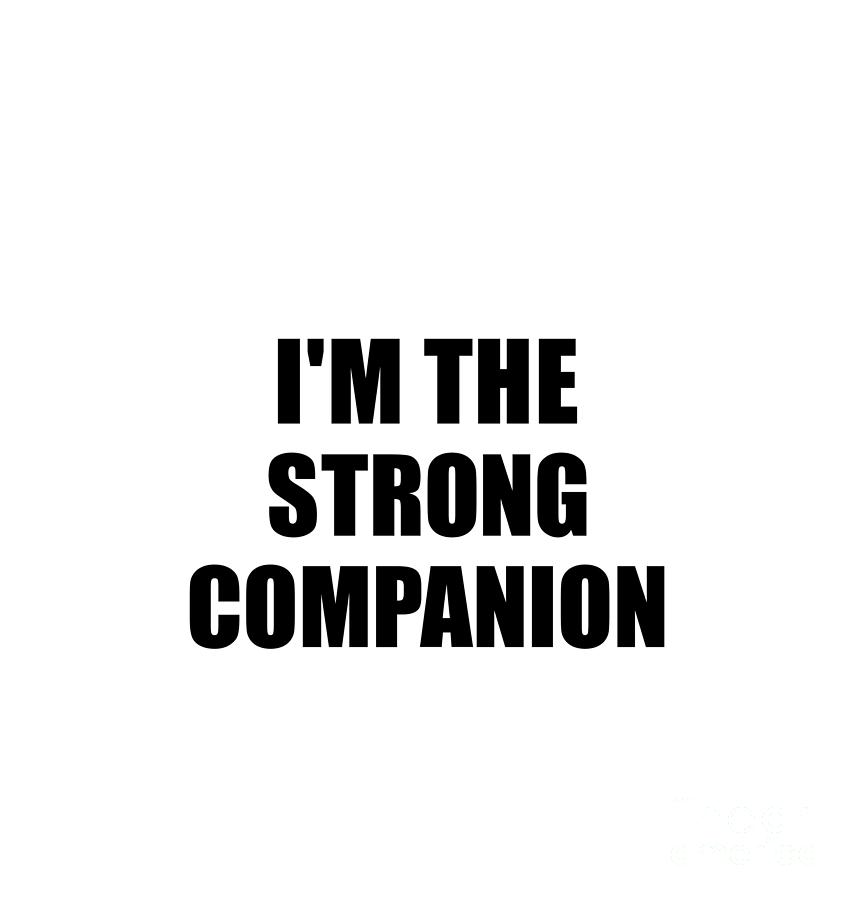 Family Member Digital Art - Im The Strong Companion Funny Sarcastic Gift Idea Ironic Gag Best Humor Quote by Jeff Creation