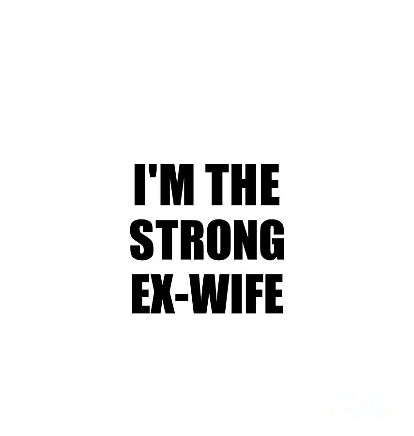 Family Member Digital Art - Im The Strong Ex-Wife Funny Sarcastic Gift Idea Ironic Gag Best Humor Quote by Jeff Creation