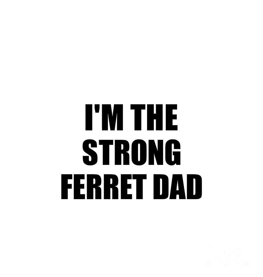Family Member Digital Art - Im The Strong Ferret Dad Funny Sarcastic Gift Idea Ironic Gag Best Humor Quote by Jeff Creation