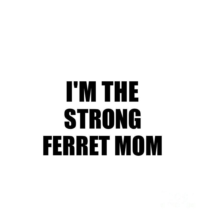 Family Member Digital Art - Im The Strong Ferret Mom Funny Sarcastic Gift Idea Ironic Gag Best Humor Quote by Jeff Creation