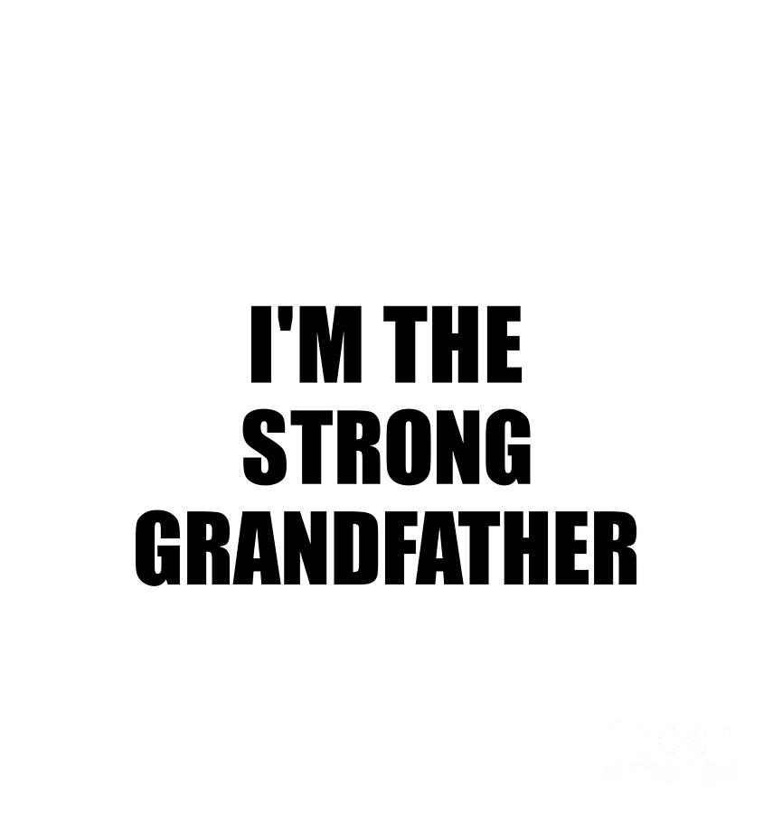 Family Member Digital Art - Im The Strong Grandfather Funny Sarcastic Gift Idea Ironic Gag Best Humor Quote by Jeff Creation
