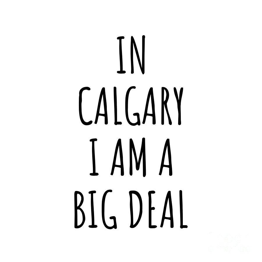City Digital Art - In Calgary Im A Big Deal Funny Gift for City Lover Men Women Citizen Pride  by Jeff Creation