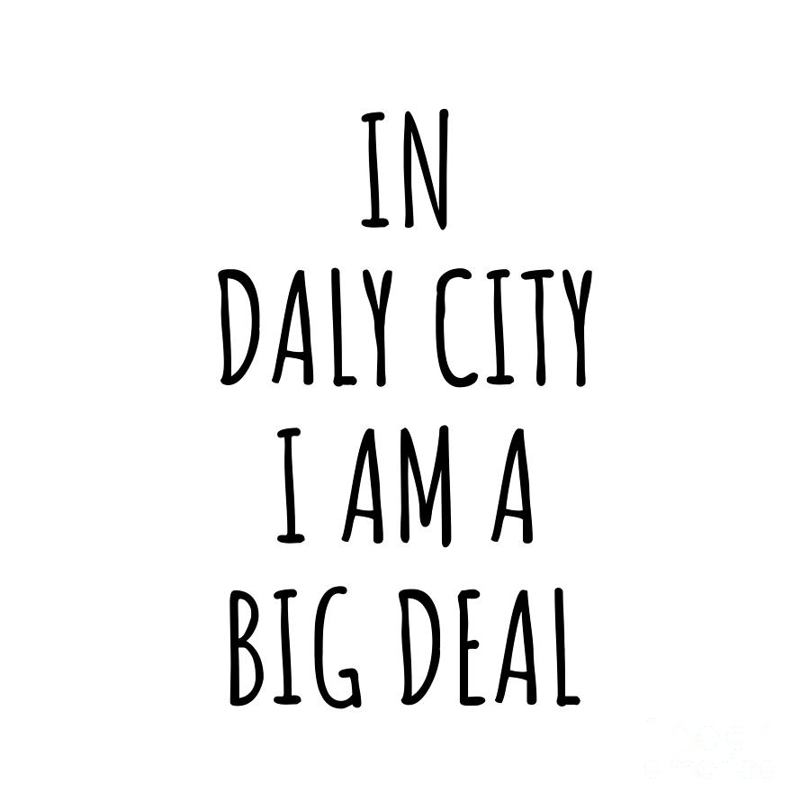 City Digital Art - In Daly City Im A Big Deal Funny Gift for City Lover Men Women Citizen Pride  by Jeff Creation