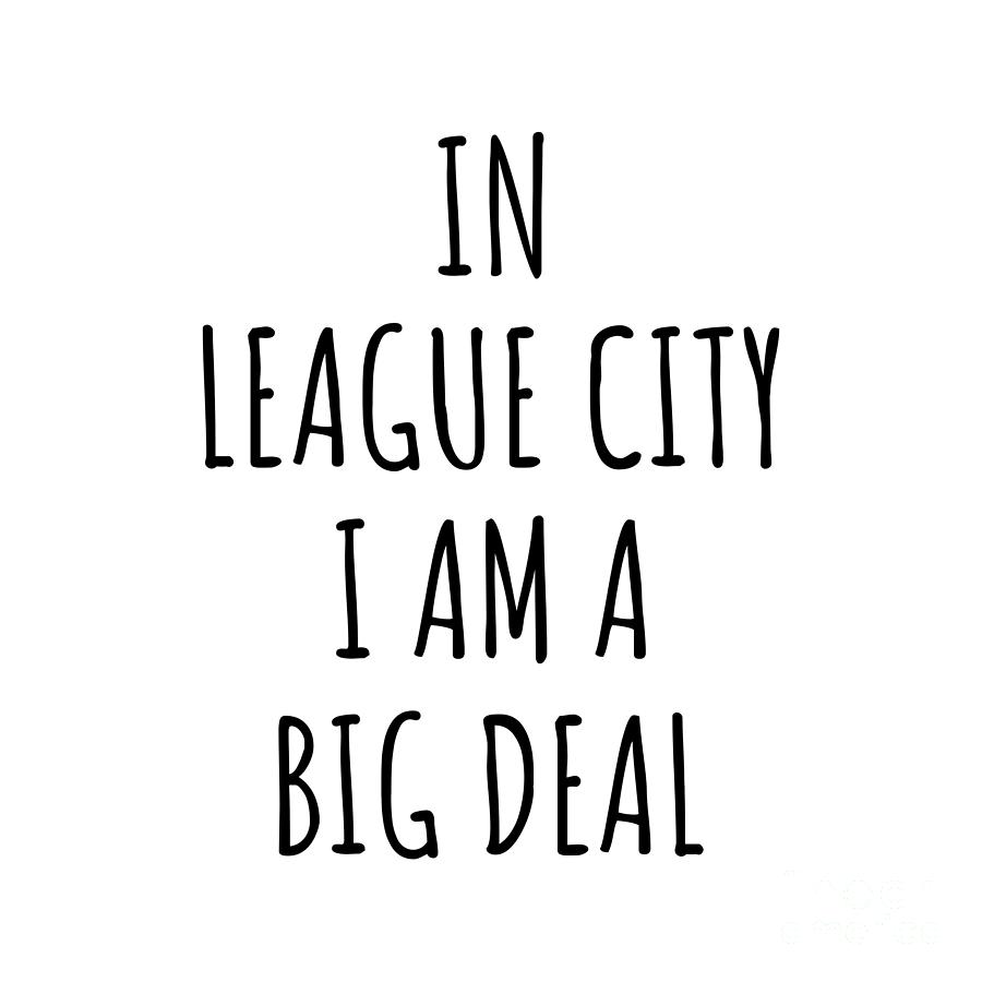 City Digital Art - In League City Im A Big Deal Funny Gift for City Lover Men Women Citizen Pride  by Jeff Creation