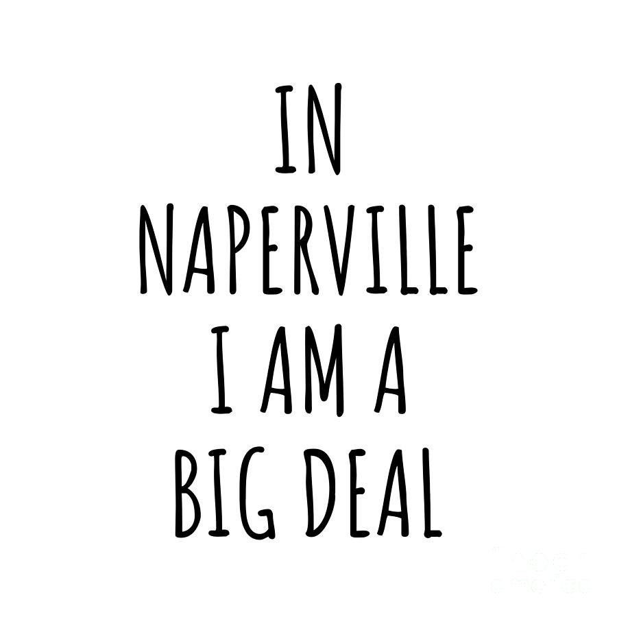 Naperville Digital Art - In Naperville Im A Big Deal Funny Gift for City Lover Men Women Citizen Pride  by Jeff Creation