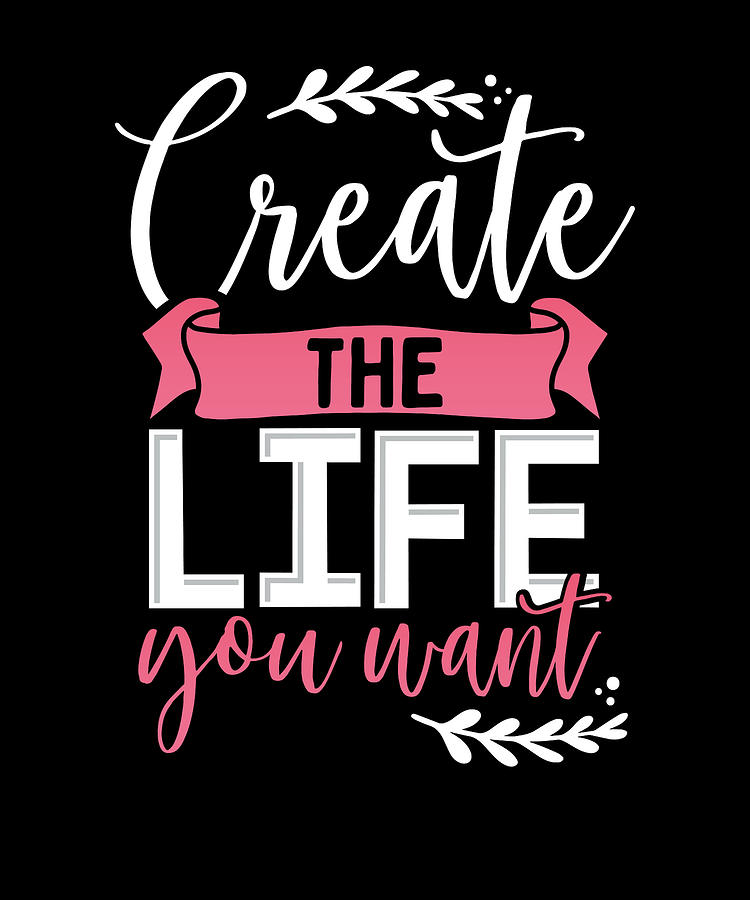 Inspirational Create the Life You Want Enjoy Life by Kanig Designs