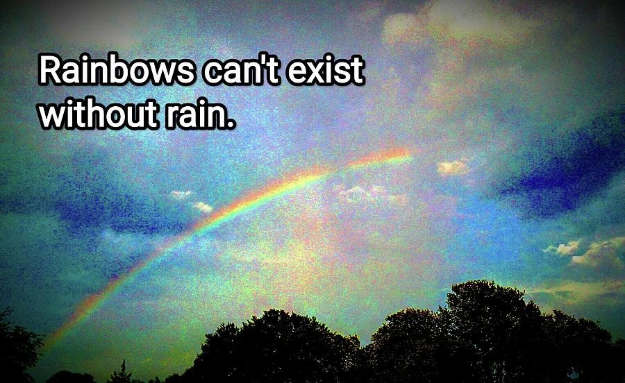 Inspirational Quote - Rainbows Can't Exist Without Rain Photograph by ...