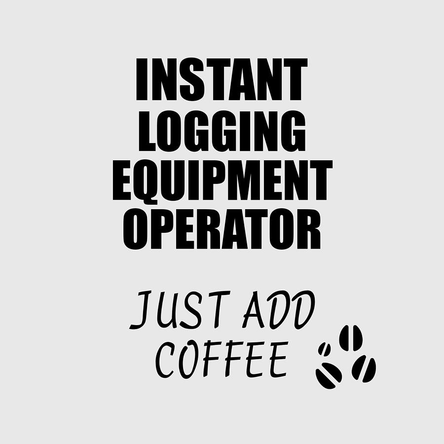 Coffee Digital Art - Instant Logging Equipment Operator Just Add Coffee Funny Coworker Gift Idea Office Joke by Jeff Creation