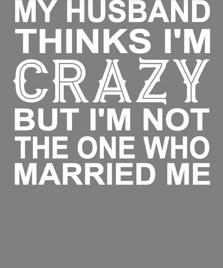 Irreverent My Husband Thinks Im Crazy But Im Not The One Who Married Me