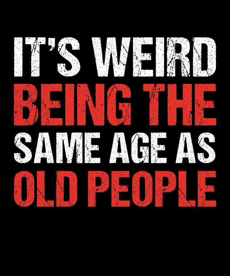 It's weird being the same age as Old People Digital Art by Qwerty Designs