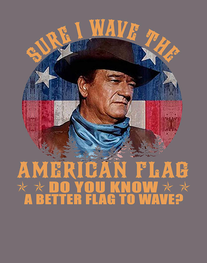 John Wayne Sure I Wave The American Flag Do You Know A Better Flag ...