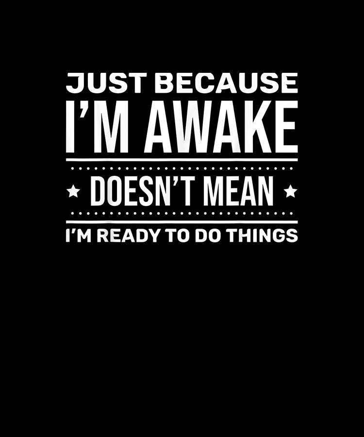 Just Because I'm Awake Doesn't Mean I Am Ready To Do Things Drawing by ...