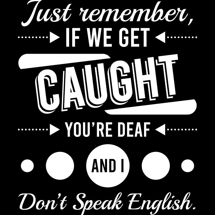 Just Remember If We Get Caught Youre Deaf And I Dont Speak English Tshirt Design Sayings Quotes Mixed Media By Roland Andres