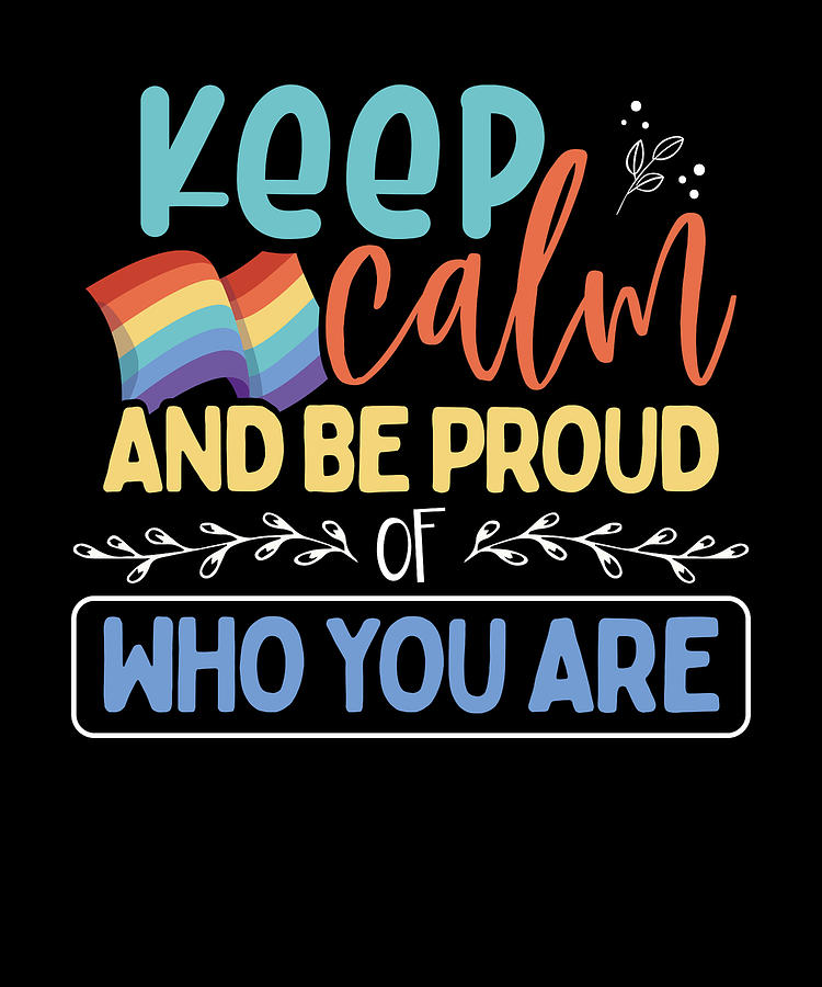 keep calm and be proud of who you are