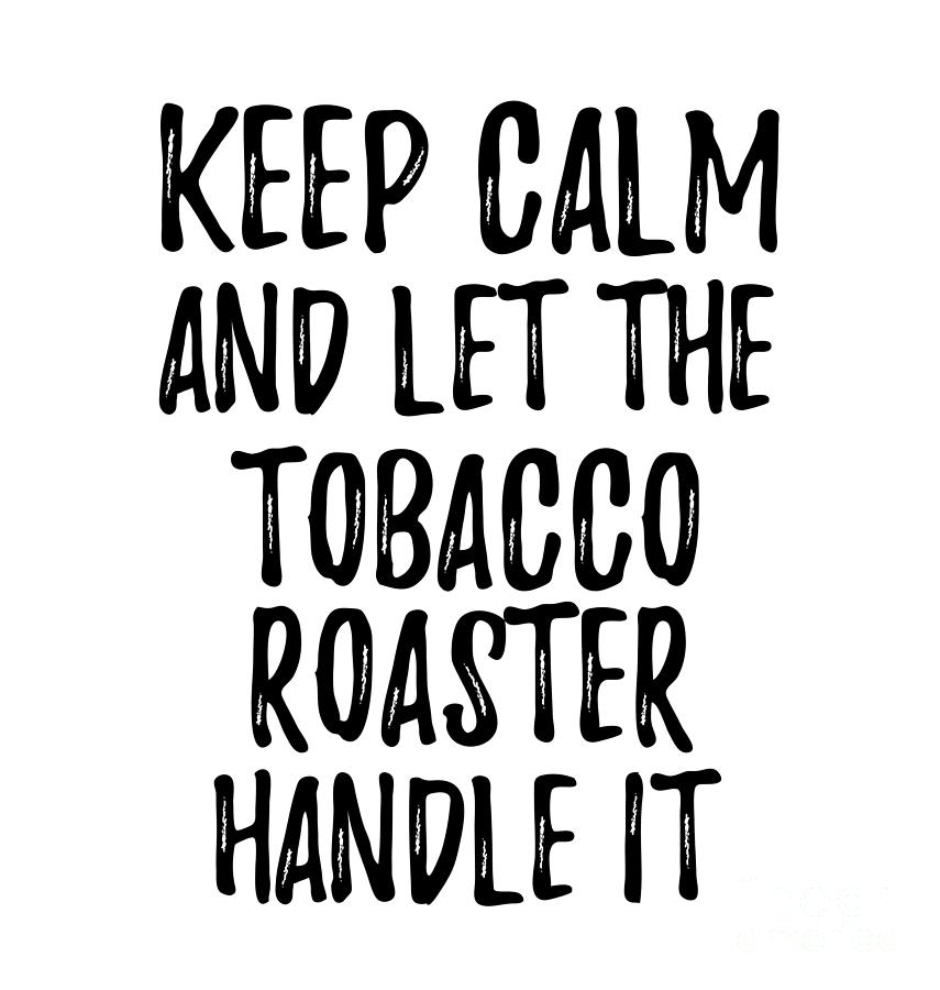 Keep Calm And Let The Tobacco Roaster Handle It by Jeff Creation