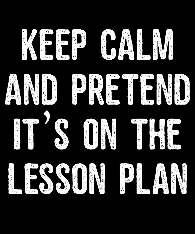 Keep Calm And Pretend Its On The Lesson Plan Digital Art by Flippin Sweet Gear