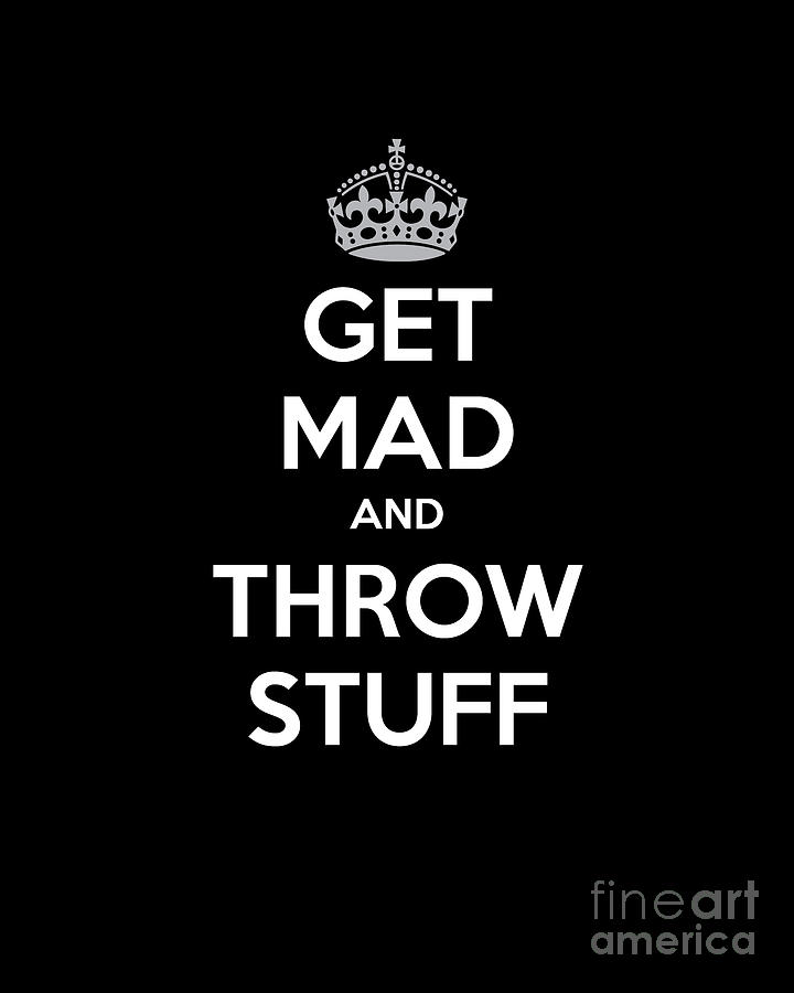 Keep Calm Get Mad and Throw Stuff Digital Art by Creative Solutions RipdNTorn