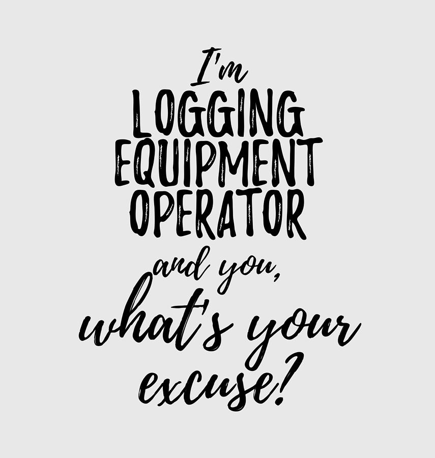 Unique Digital Art - Logging Equipment Operator Whats Your Excuse Funny Gift Idea for Coworker Office Gag Job Joke by Jeff Creation