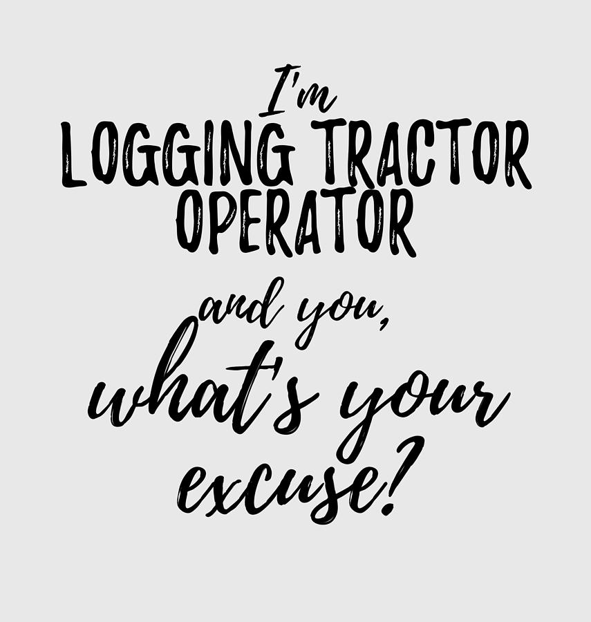 Unique Digital Art - Logging Tractor Operator Whats Your Excuse Funny Gift Idea for Coworker Office Gag Job Joke by Jeff Creation