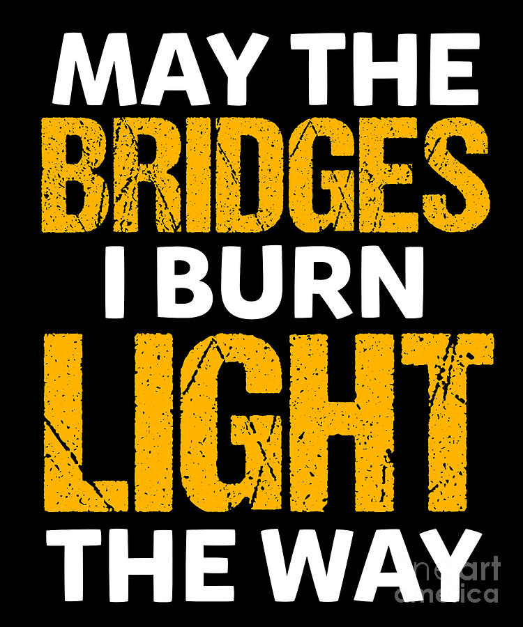 Svare Supersonic hastighed dæmning May The Bridges I Burn Light The Way Motivational Quotes Inspirational  Sayings Digital Art by Thomas Larch - Pixels