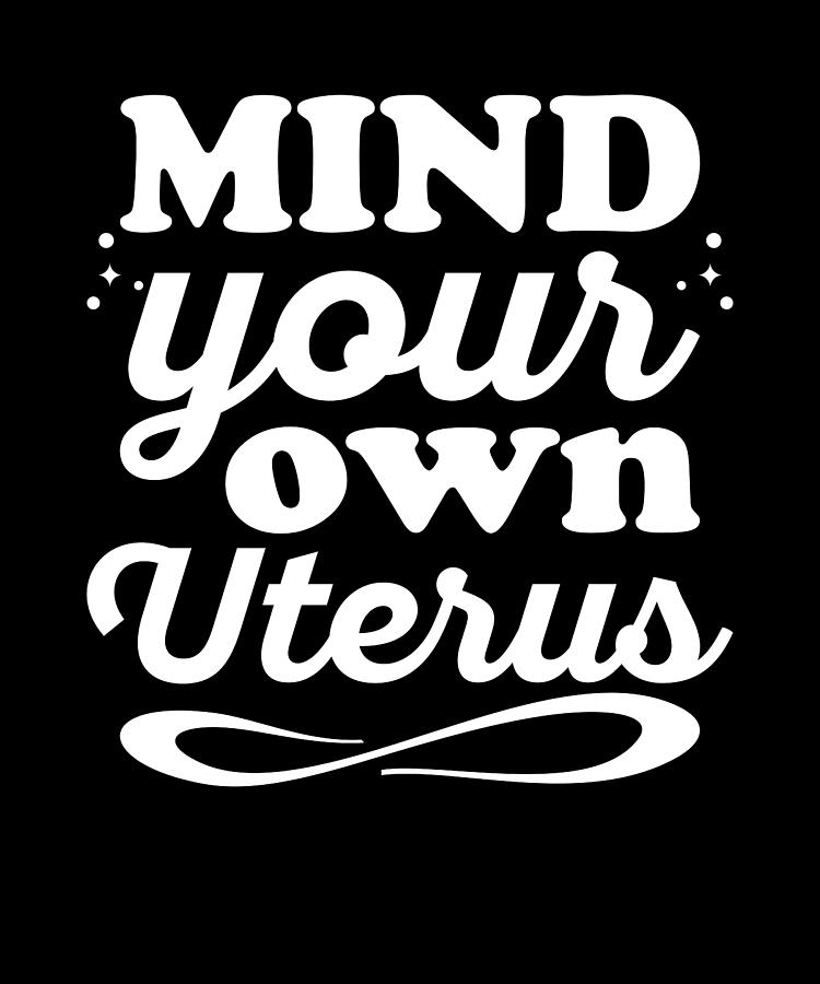 Mind Your Own Uterus Digital Art by Me - Fine Art America