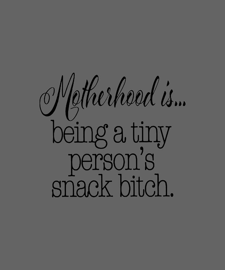 Motherhood Is Being A Tiny Person S Snack Bitch Funny Mom Life Momlife