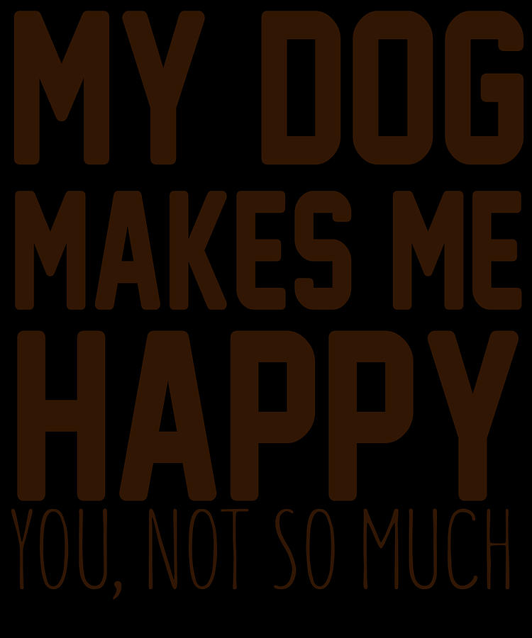 Dog Lovers Digital Art - My Dog Makes Me Happy You Not So Much by Jacob Zelazny