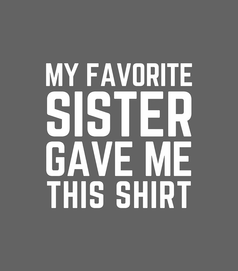 My Favorite Sister Gave Me This Shirtsister Digital Art By Zakh Devly Fine Art America 