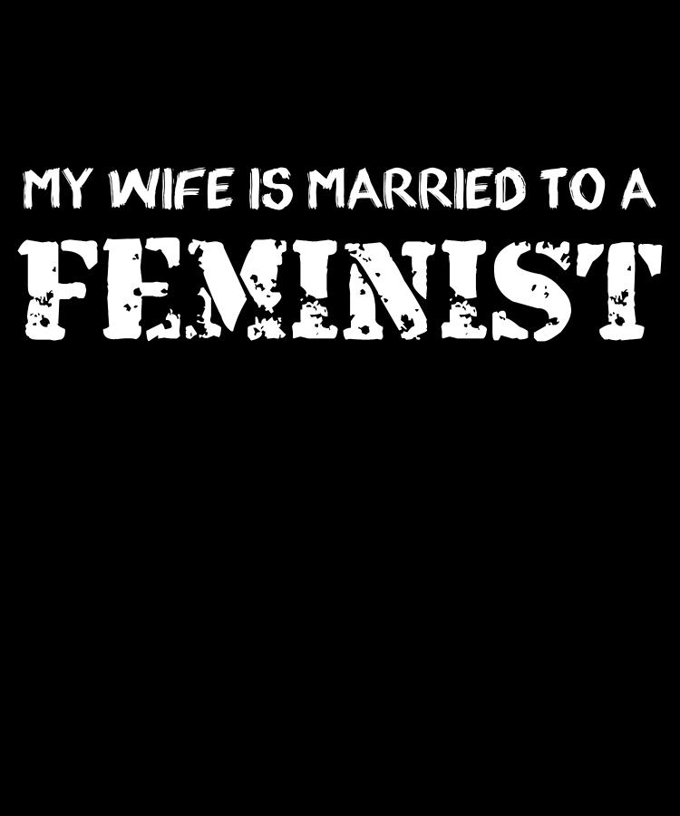 My Wife Is Married To A Feminist Digital Art by Flippin Sweet Gear
