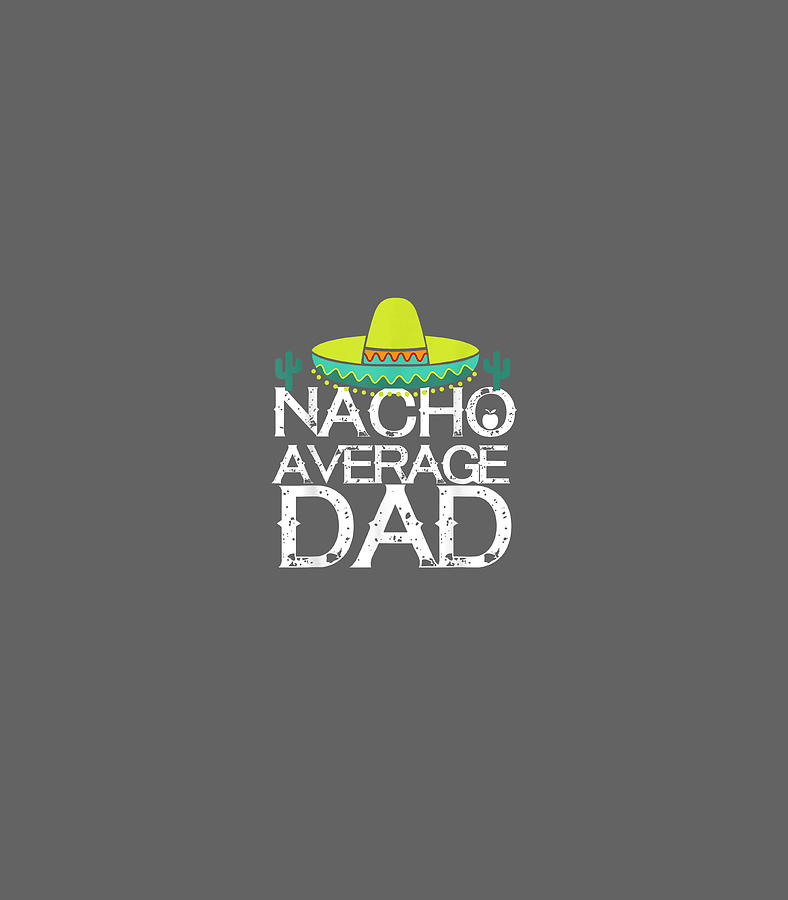 Nacho Average Dad Cinco De Mayo Funny Father Cinco De Mayo Digital Art By Jeremu Avian Fine 3485