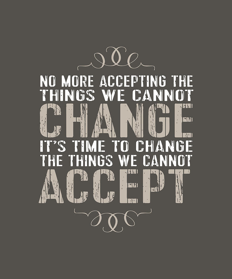 No More Accepting The Things We Cannot Change Its Time To Change The 